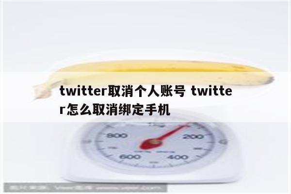 twitter取消个人账号 twitter怎么取消绑定手机