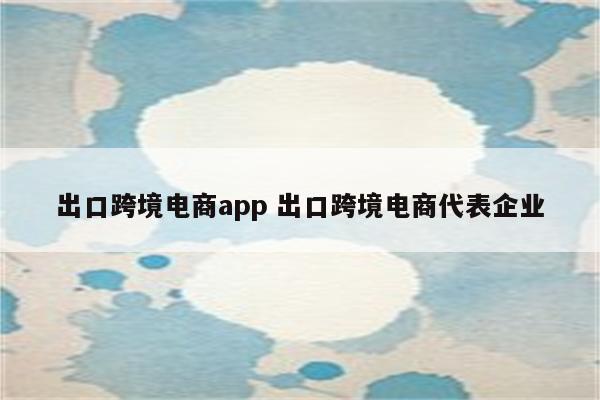 出口跨境电商app 出口跨境电商代表企业