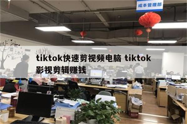 tiktok快速剪视频电脑 tiktok影视剪辑赚钱