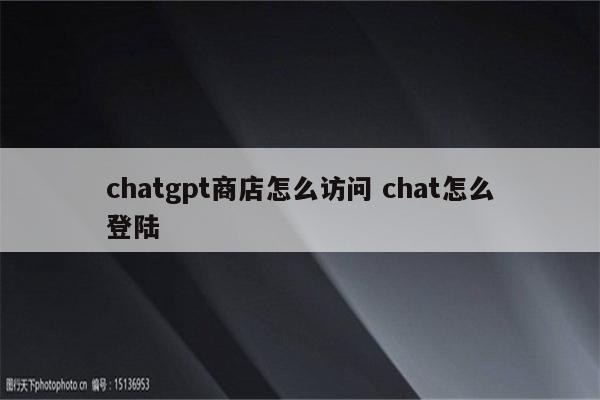 chatgpt商店怎么访问 chat怎么登陆