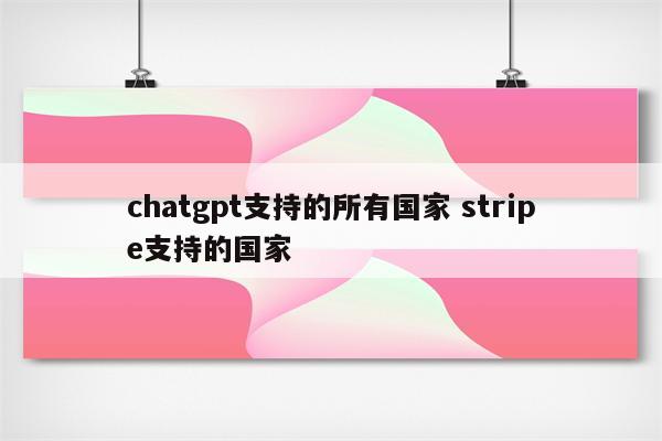 chatgpt支持的所有国家 stripe支持的国家