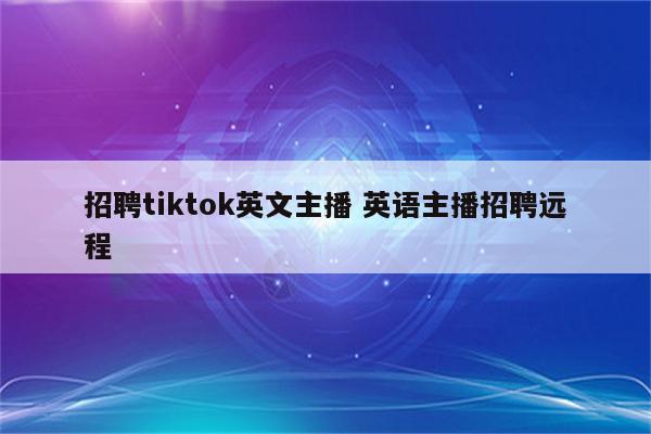 招聘tiktok英文主播 英语主播招聘远程