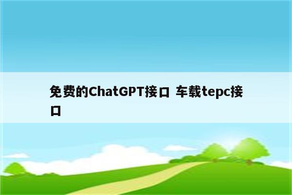 免费的ChatGPT接口 车载tepc接口