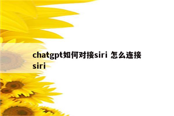 chatgpt如何对接siri 怎么连接siri