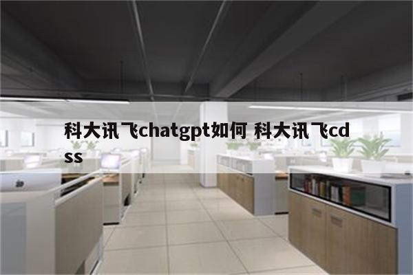 科大讯飞chatgpt如何 科大讯飞cdss