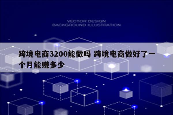 跨境电商3200能做吗 跨境电商做好了一个月能赚多少