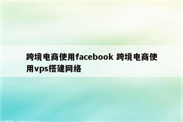 跨境电商使用facebook 跨境电商使用vps搭建网络