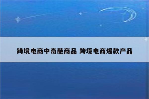 跨境电商中奇葩商品 跨境电商爆款产品