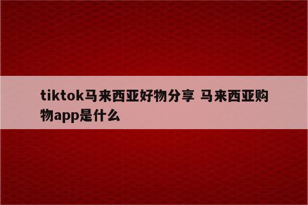 tiktok马来西亚好物分享 马来西亚购物app是什么