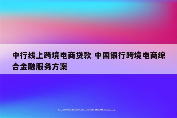 中行线上跨境电商贷款 中国银行跨境电商综合金融服务方案