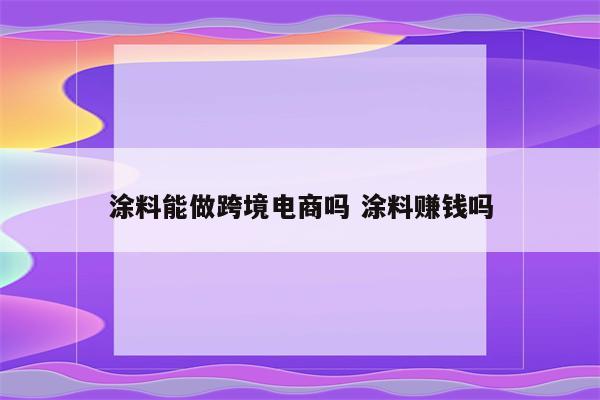 涂料能做跨境电商吗 涂料赚钱吗