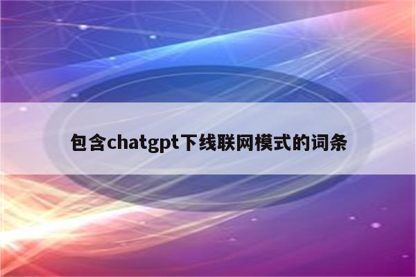 包含chatgpt下线联网模式的词条