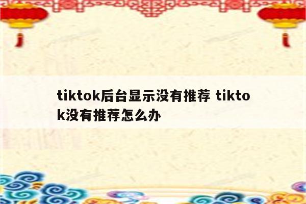 tiktok后台显示没有推荐 tiktok没有推荐怎么办