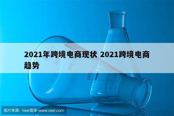 2021年跨境电商现状 2021跨境电商趋势
