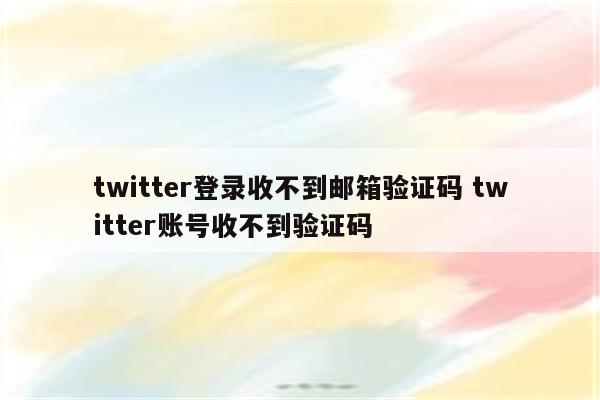 twitter登录收不到邮箱验证码 twitter账号收不到验证码