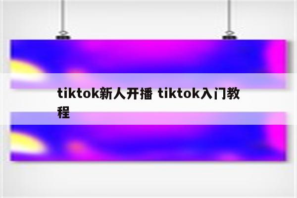 tiktok新人开播 tiktok入门教程