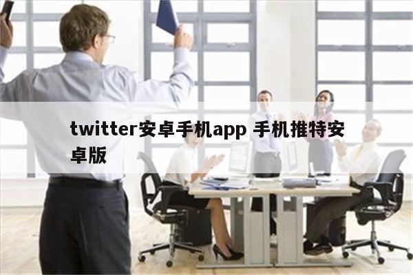 twitter安卓手机app 手机推特安卓版