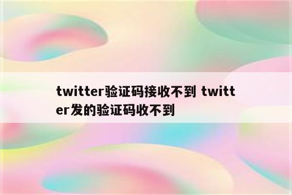 twitter验证码接收不到 twitter发的验证码收不到