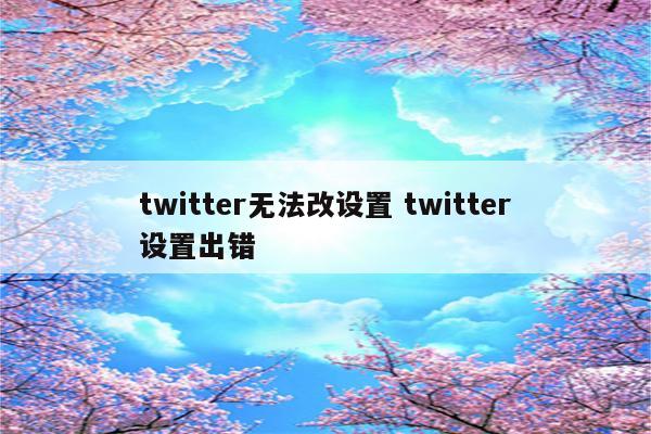 twitter无法改设置 twitter设置出错