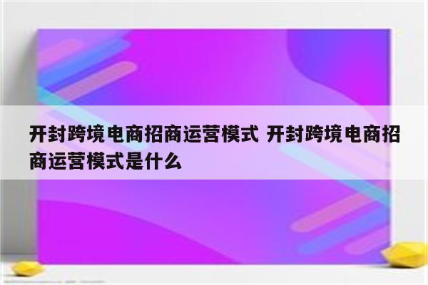 开封跨境电商招商运营模式 开封跨境电商招商运营模式是什么