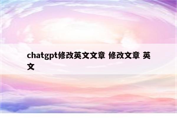 chatgpt修改英文文章 修改文章 英文