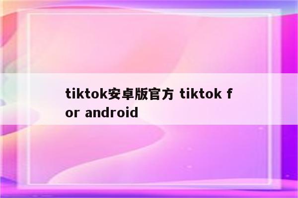 tiktok安卓版官方 tiktok for android