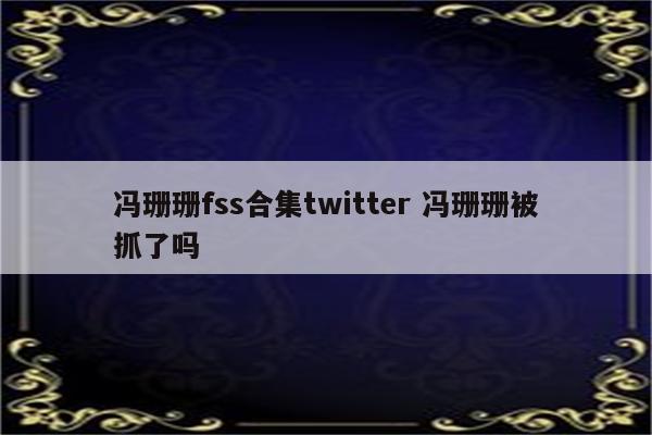 冯珊珊fss合集twitter 冯珊珊被抓了吗