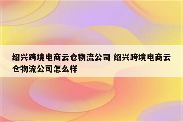 绍兴跨境电商云仓物流公司 绍兴跨境电商云仓物流公司怎么样