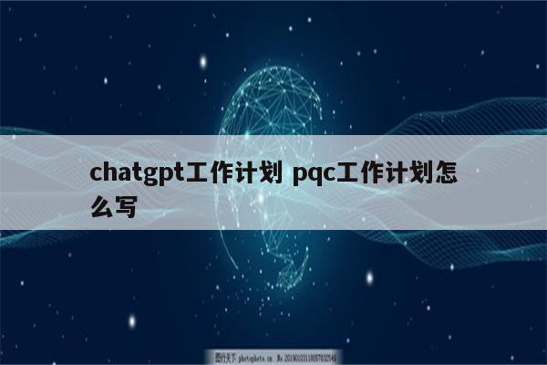 chatgpt工作计划 pqc工作计划怎么写