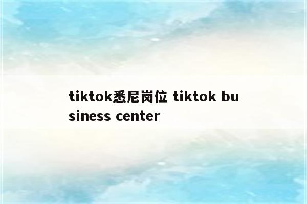 tiktok悉尼岗位 tiktok business center