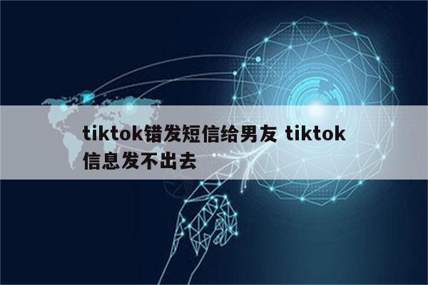 tiktok错发短信给男友 tiktok信息发不出去