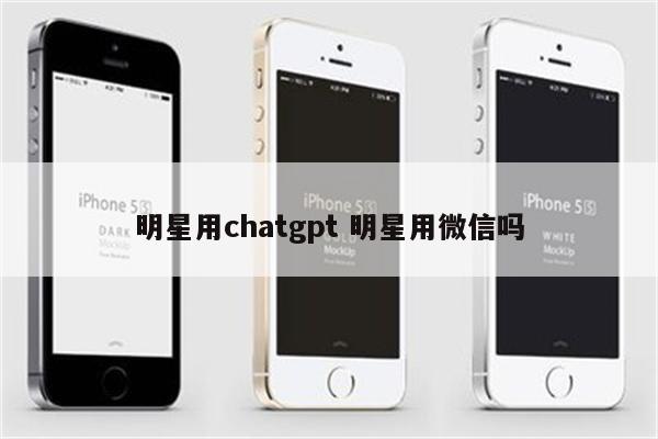 明星用chatgpt 明星用微信吗