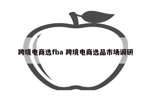 跨境电商选fba 跨境电商选品市场调研