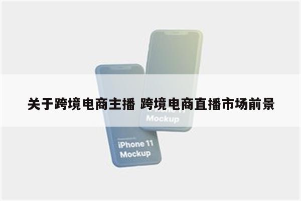 关于跨境电商主播 跨境电商直播市场前景