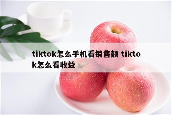 tiktok怎么手机看销售额 tiktok怎么看收益