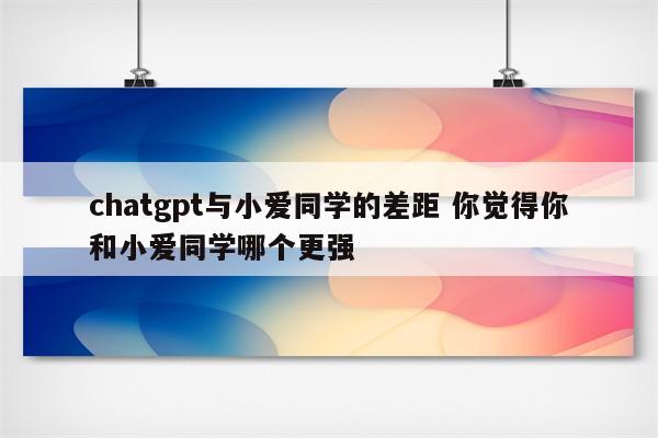 chatgpt与小爱同学的差距 你觉得你和小爱同学哪个更强