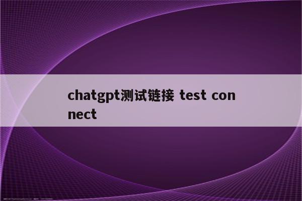 chatgpt测试链接 test connect