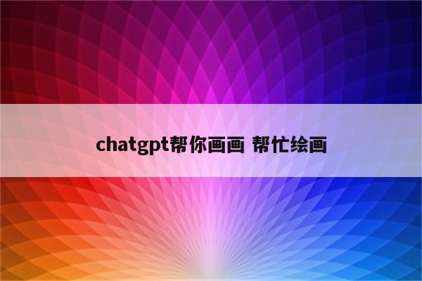 chatgpt帮你画画 帮忙绘画