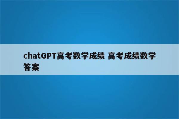 chatGPT高考数学成绩 高考成绩数学答案