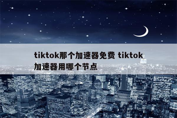 tiktok那个加速器免费 tiktok加速器用哪个节点