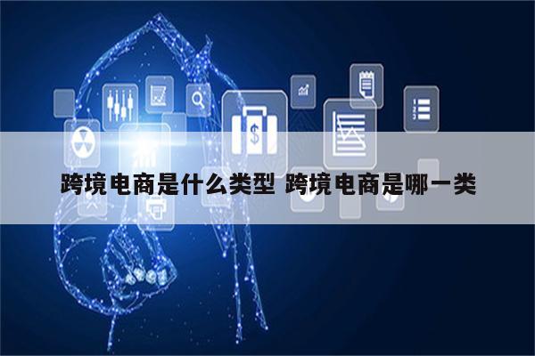 跨境电商是什么类型 跨境电商是哪一类