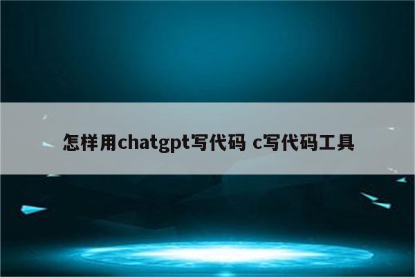 怎样用chatgpt写代码 c写代码工具