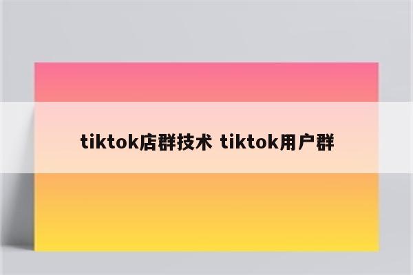 tiktok店群技术 tiktok用户群