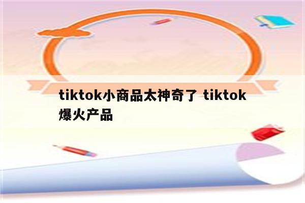 tiktok小商品太神奇了 tiktok爆火产品