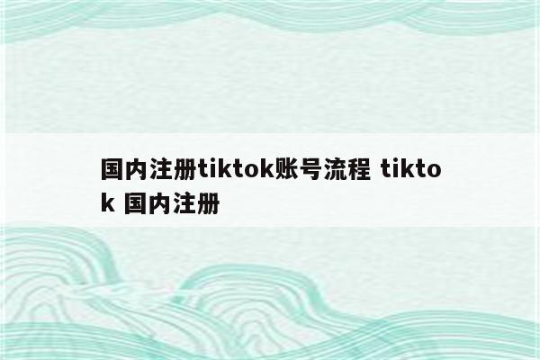 国内注册tiktok账号流程 tiktok 国内注册