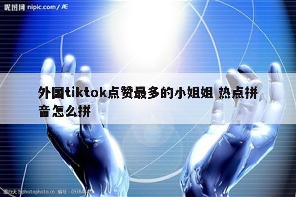 外国tiktok点赞最多的小姐姐 热点拼音怎么拼