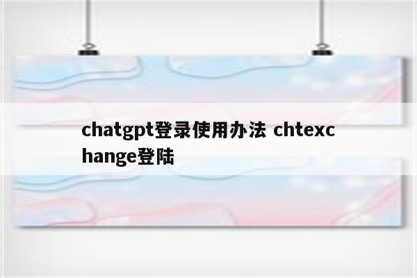 chatgpt登录使用办法 chtexchange登陆