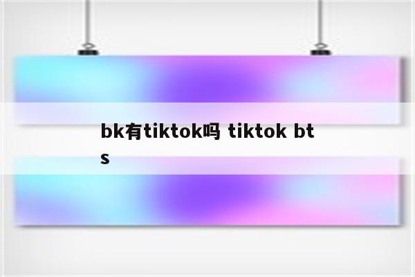 bk有tiktok吗 tiktok bts