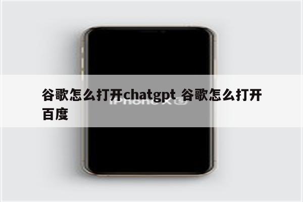 谷歌怎么打开chatgpt 谷歌怎么打开百度