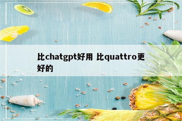 比chatgpt好用 比quattro更好的